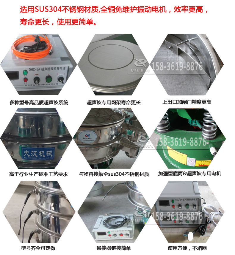 超聲波振動篩細(xì)節(jié)展示：選用SUS304不銹鋼材質(zhì)，全銅沒維護振動電機，效率高，壽命更長，使用更簡單：多種型號高品質(zhì)超聲波系統(tǒng)，超聲波專用網(wǎng)架壽命更長，上出口加閘門精度高，與物料接觸全SUS304不銹鋼材質(zhì)，加強型底筒，超聲波專用電機，型號齊全可定做，換能器鏈接簡單，使用方便，不堵網(wǎng)。